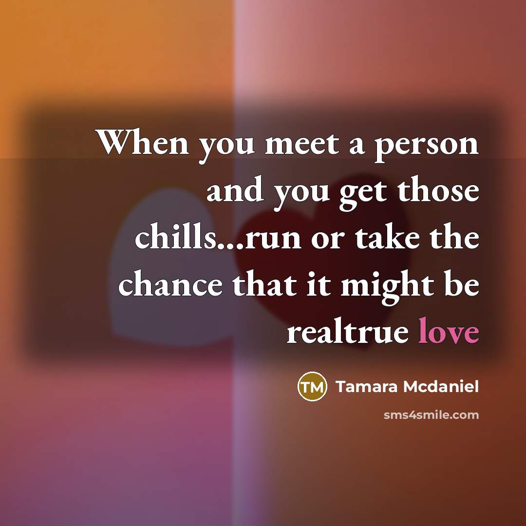 “When you meet a person and you get those chills...run or take the chance that it might be realtrue love” quote by Tamara Mcdaniel