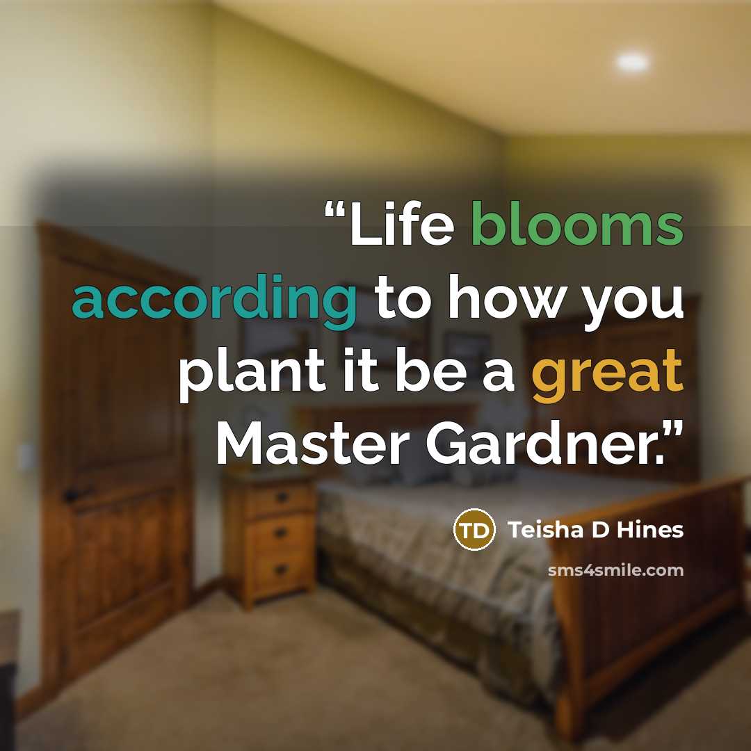 “Life blooms according to how you plant it be a great Master Gardner.” quote by Teisha D Hines
