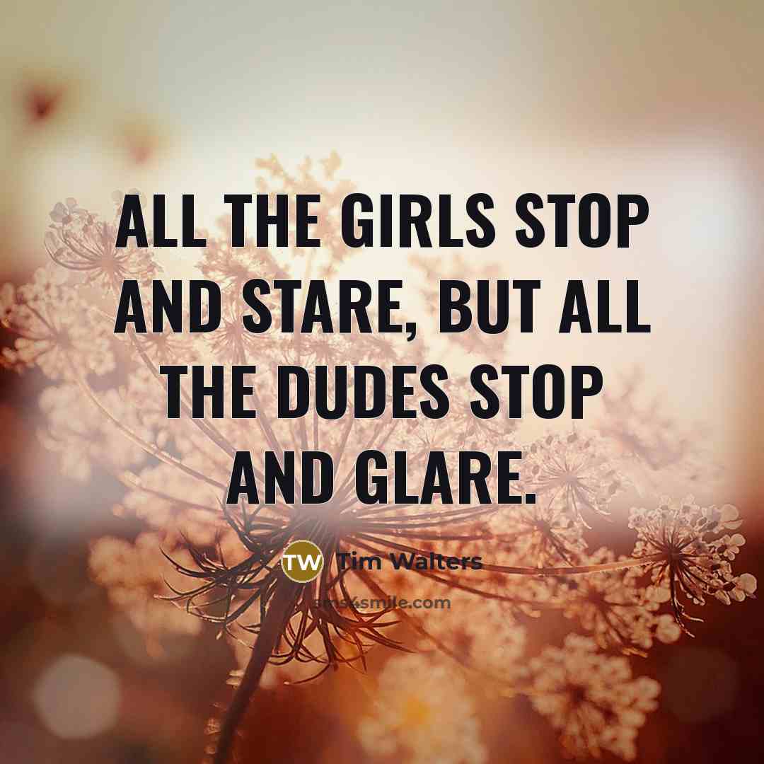 “All the girls stop and stare, but all the dudes…” quote by Tim Walters