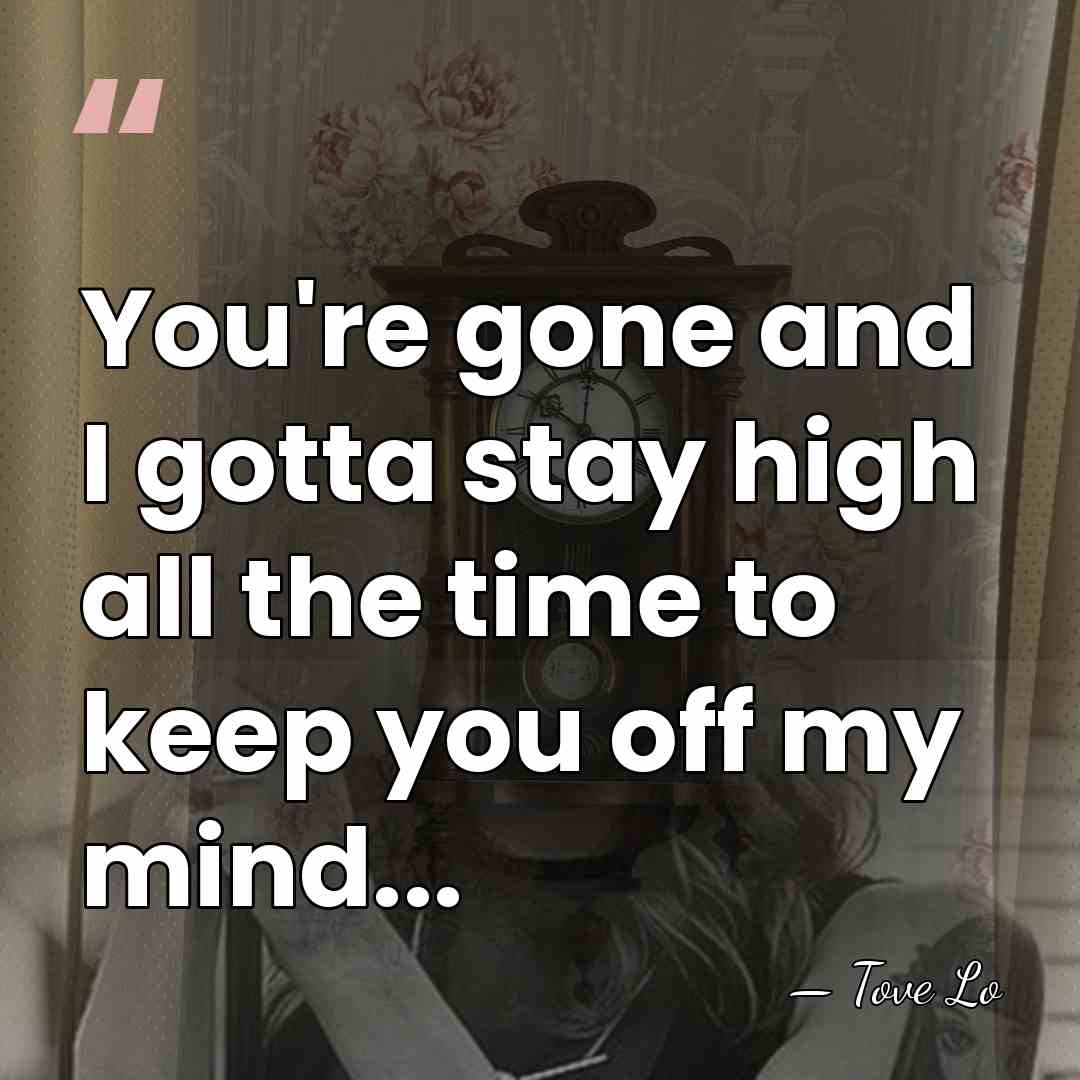 You're gone and I gotta stay high all the time to keep&hellip; - Tove Lo