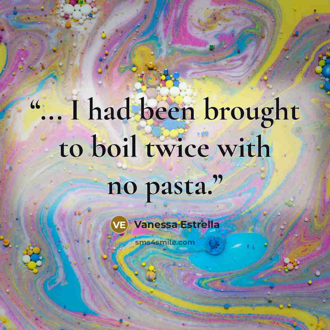 “... I had been brought to boil twice with no pasta.” quote by Vanessa Estrella