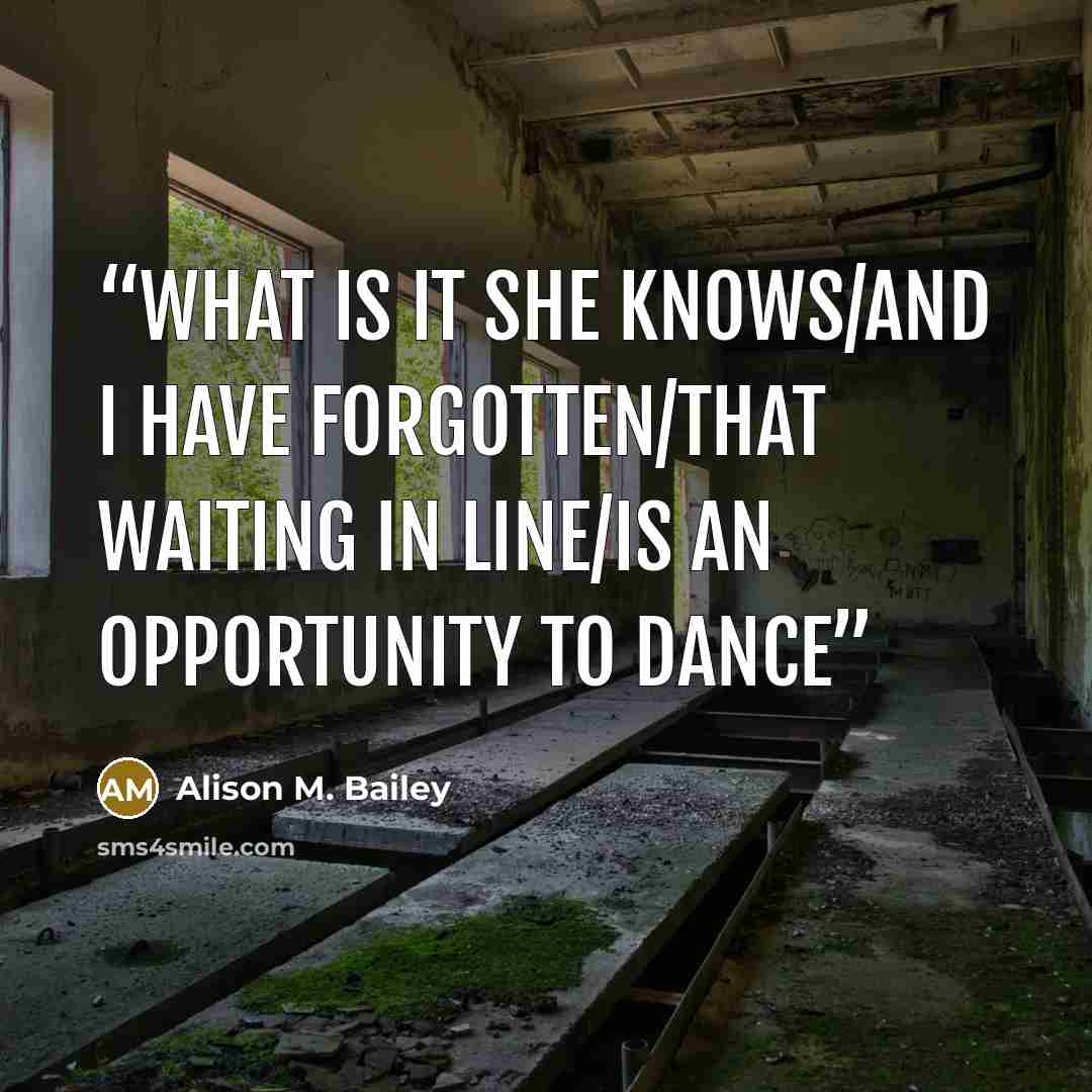 “what is it she knows/and I have forgotten/that waiting in line/is an opportunity to dance” quote by Alison M. Bailey