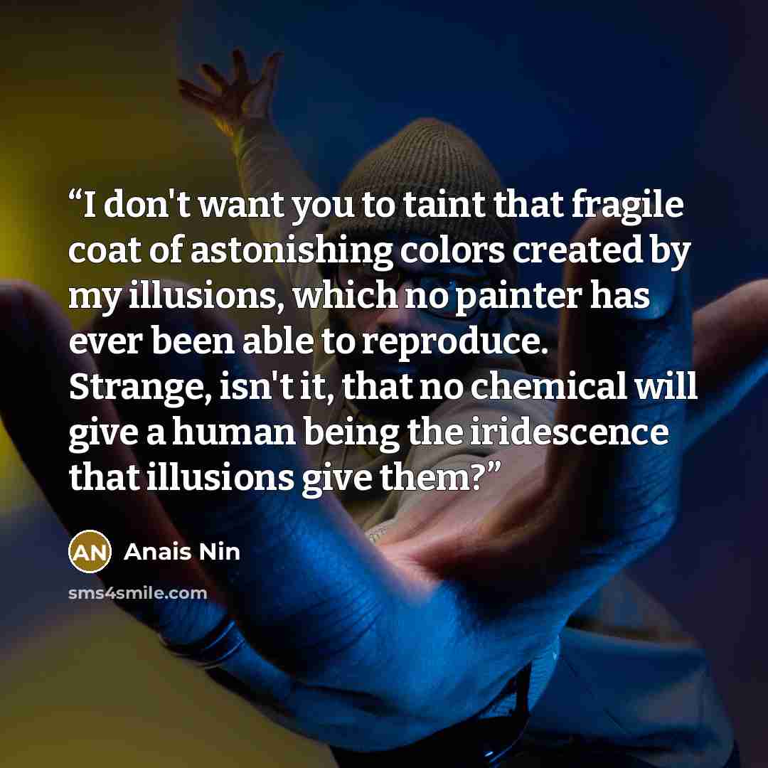 “I don't want you to taint that fragile coat of astonishing colors created by my illusions, which no painter has ever been able to reproduce. Strange, isn't it, that no chemical will give a human being the iridescence that illusions give them?” quote by Anaïs Nin