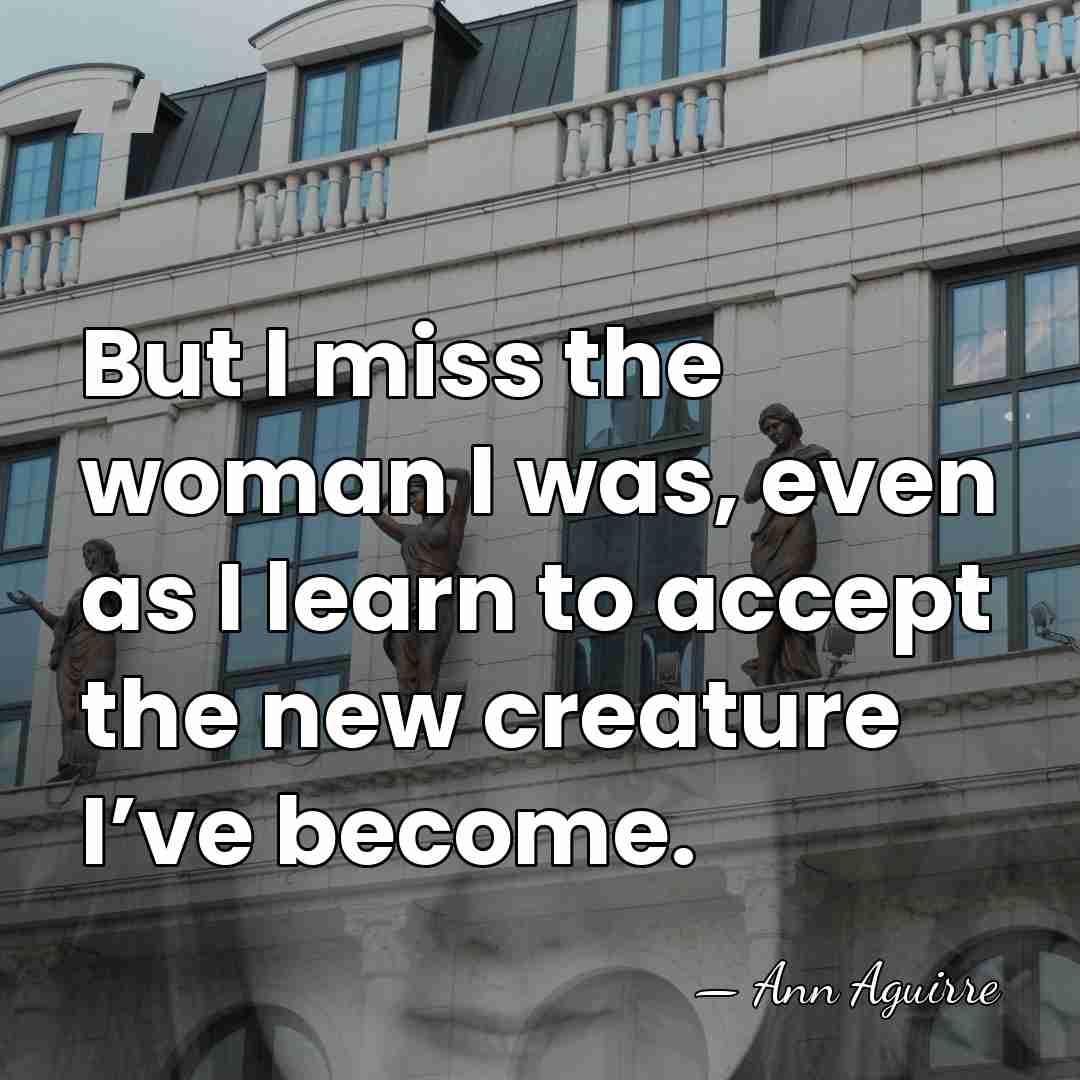 But I miss the woman I was, even as I learn to&hellip; - Ann Aguirre