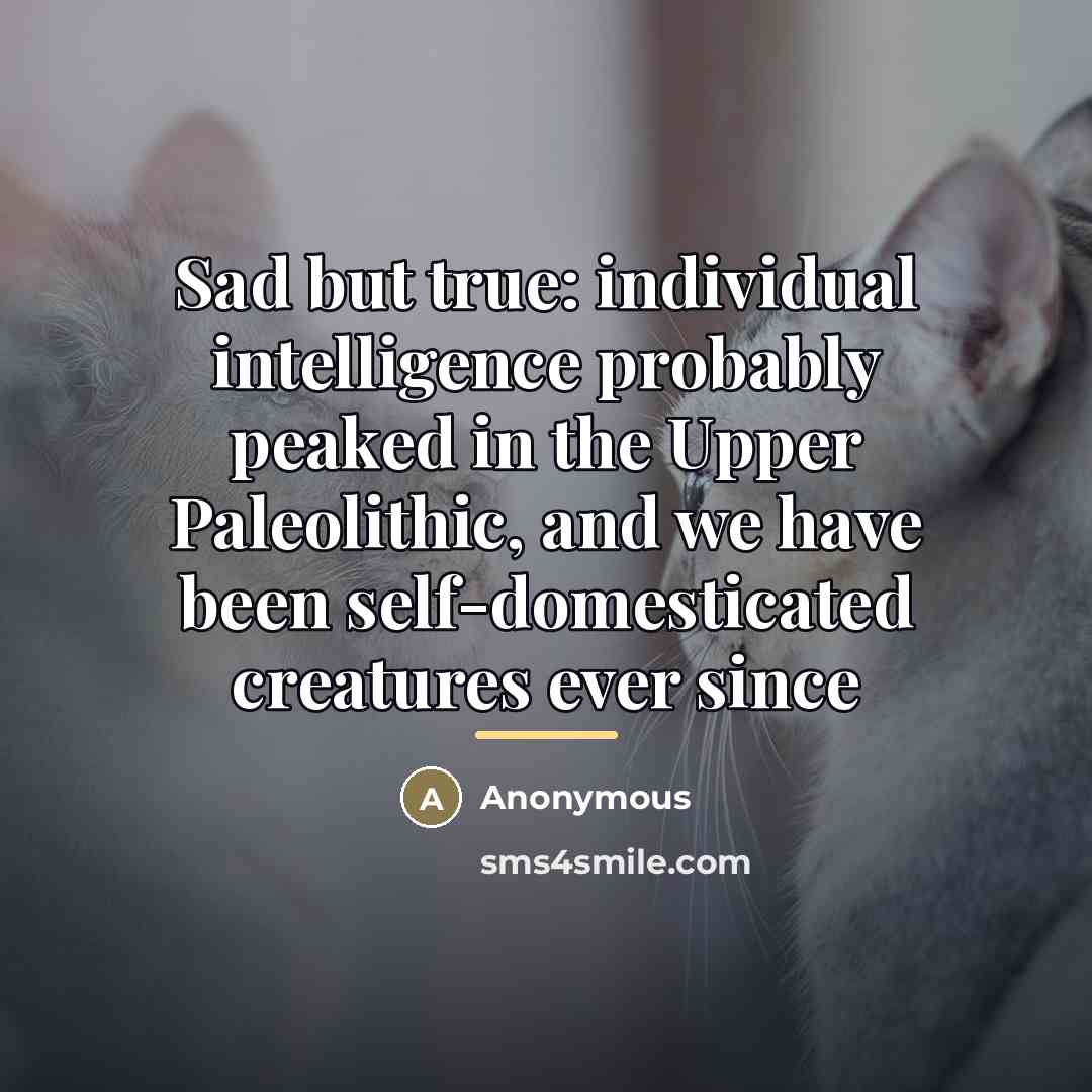 “Sad but true: individual intelligence probably peaked in the Upper…” quote by Anonymous