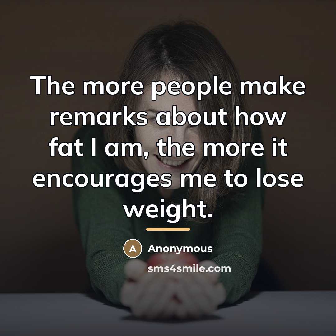 “The more people make remarks about how fat I am,…” quote by Anonymous