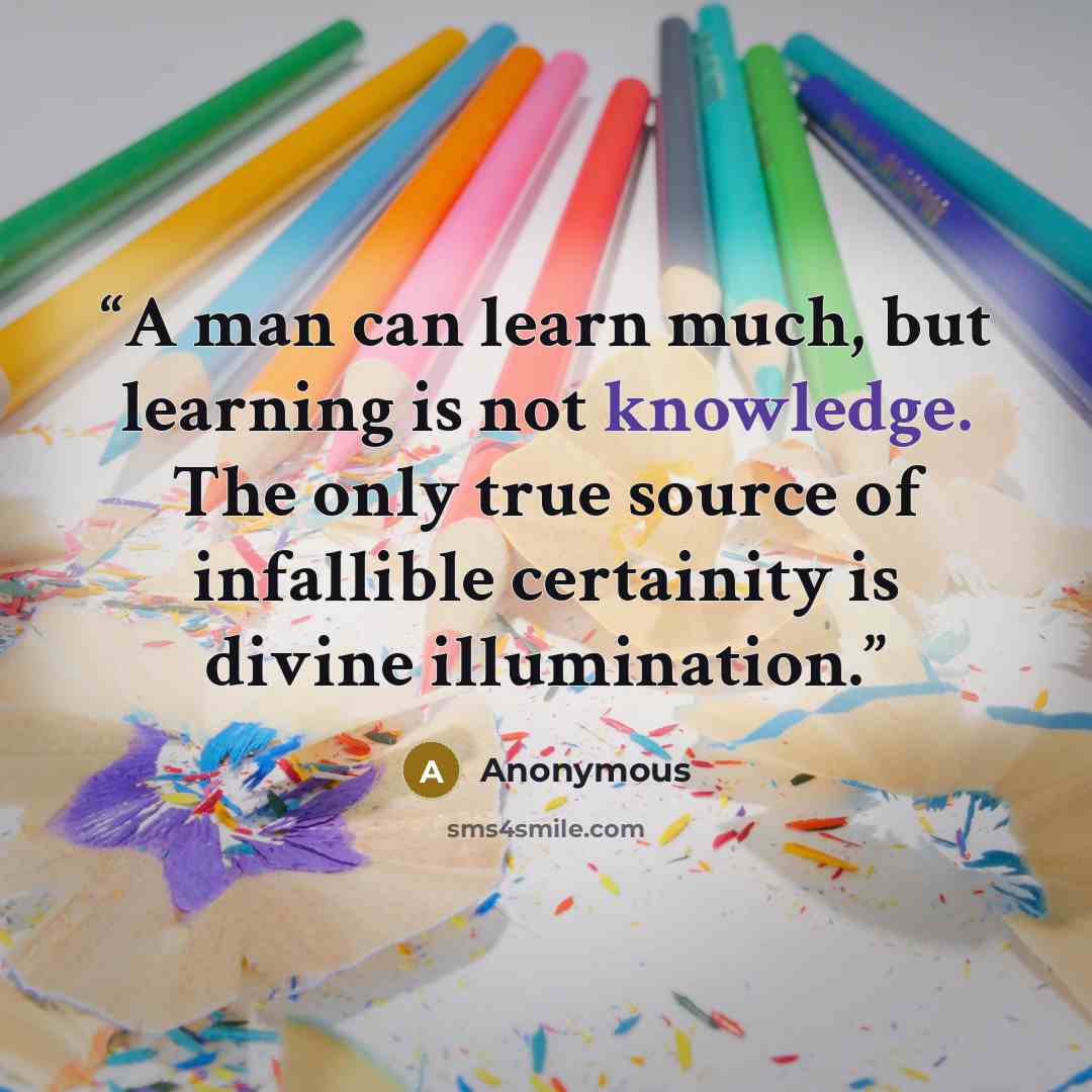 “A man can learn much, but learning is not knowledge. The only true source of infallible certainity is divine illumination.” quote by Anonymous