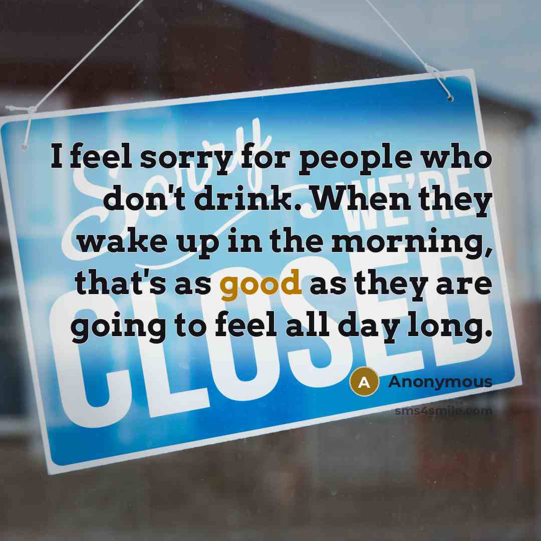 “I feel sorry for people who don't drink. When they…” quote by Anonymous