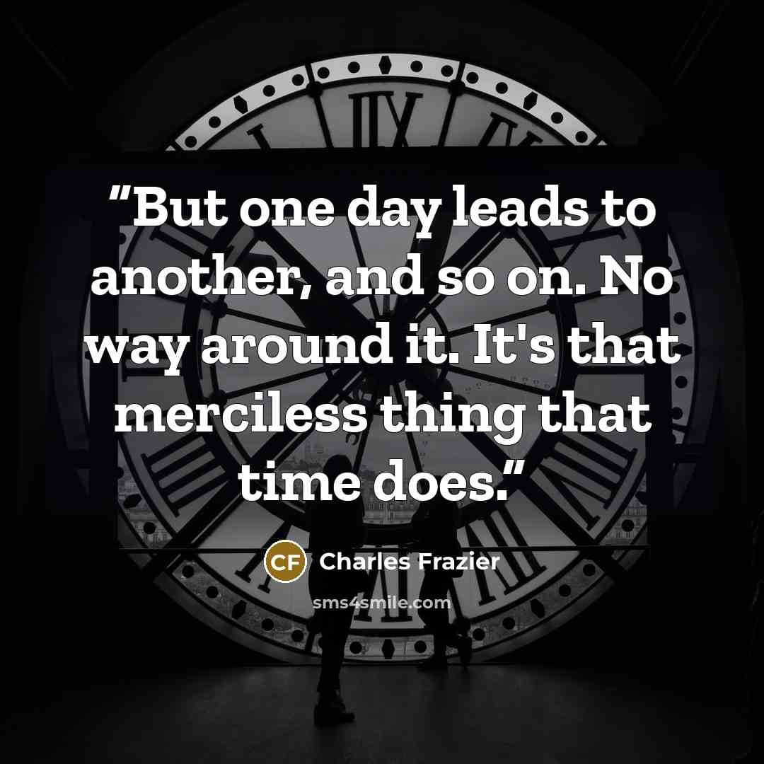 “But one day leads to another, and so on. No way around it. It's that merciless thing that time does.” quote by Charles Frazier