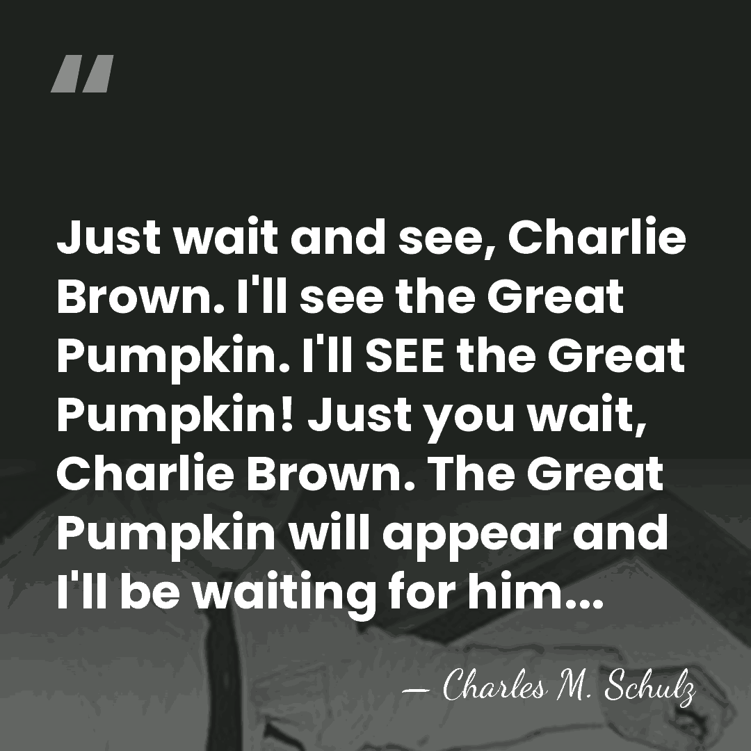 Just wait and see, Charlie Brown. I'll see the Great Pumpkin. I'll&hellip; - Charles M. Schulz
