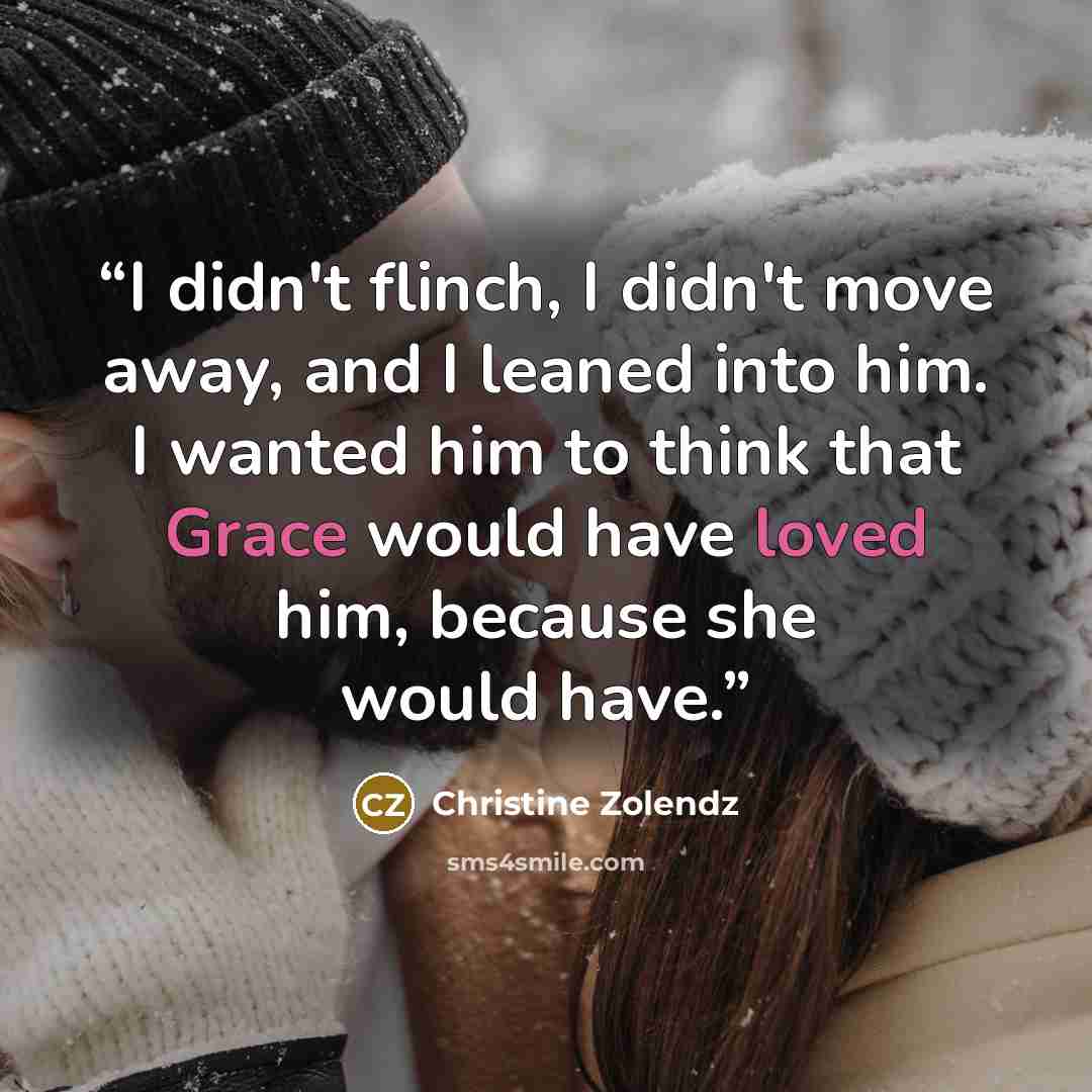 “I didn't flinch, I didn't move away, and I leaned into him. I wanted him to think that Grace would have loved him, because she would have.” quote by Christine Zolendz