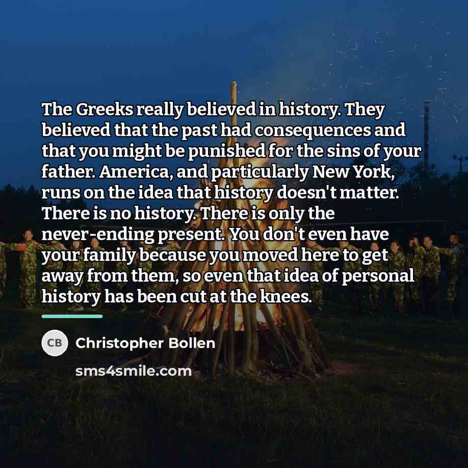 “The Greeks really believed in history. They believed that the…” quote by Christopher Bollen