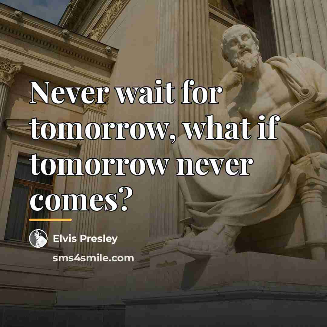 “Never wait for tomorrow, what if tomorrow never comes?…” quote by Elvis Presley