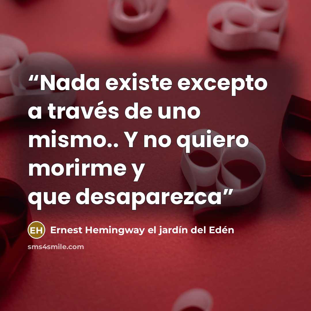 “Nada existe excepto a través de uno mismo.. Y no quiero morirme y que desaparezca” quote by Ernest Hemingway el jardín del Edén