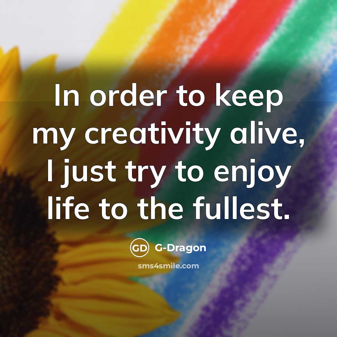 “In order to keep my creativity alive, I just try…” quote by G-Dragon