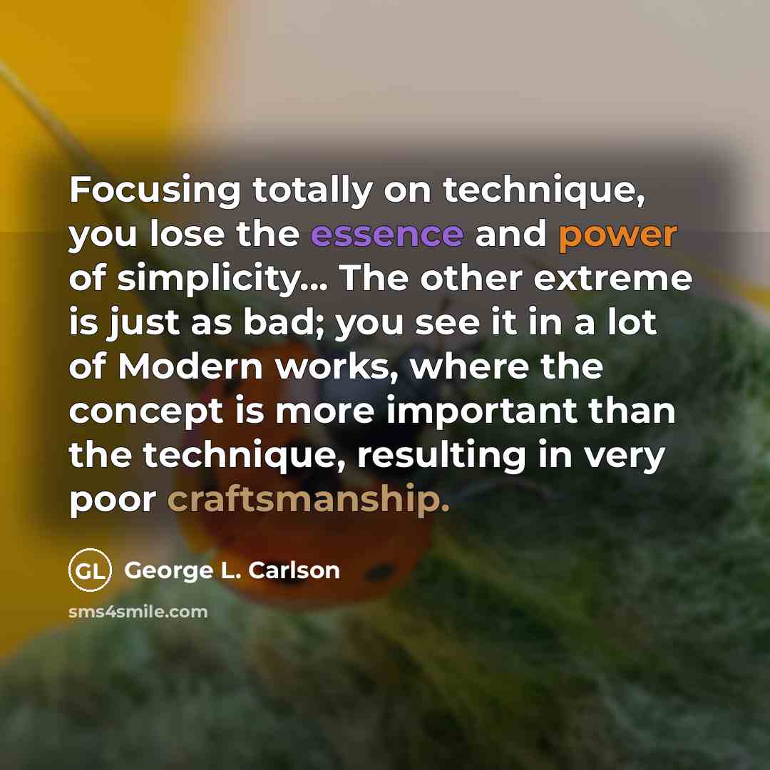 “Focusing totally on technique, you lose the essence and power of simplicity... The other extreme is just as bad; you see it in a lot of Modern works, where the concept is more important than the technique, resulting in very poor craftsmanship.” quote by George L. Carlson