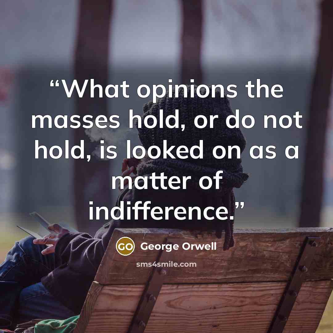 “What opinions the masses hold, or do not hold, is looked on as a matter of indifference.” quote by George Orwell