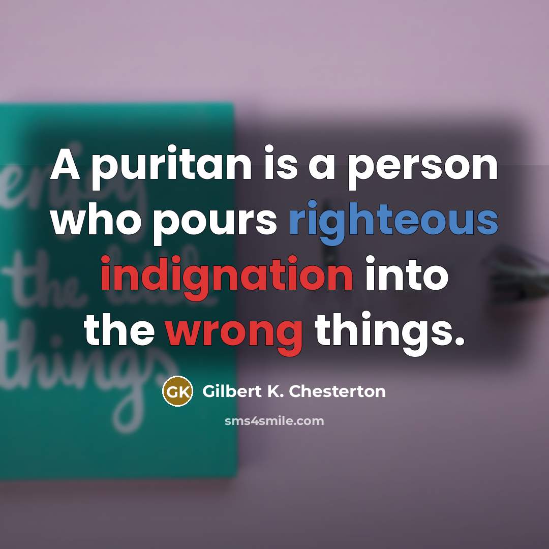 “A puritan is a person who pours righteous indignation into the wrong things.” quote by Gilbert K. Chesterton
