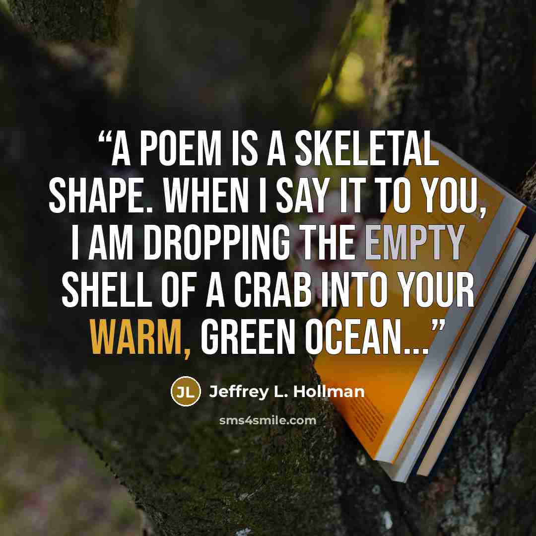 “A poem is a skeletal shape. When I say it to you, I am dropping the empty shell of a crab into your warm, green ocean...” quote by Jeffrey L. Hollman