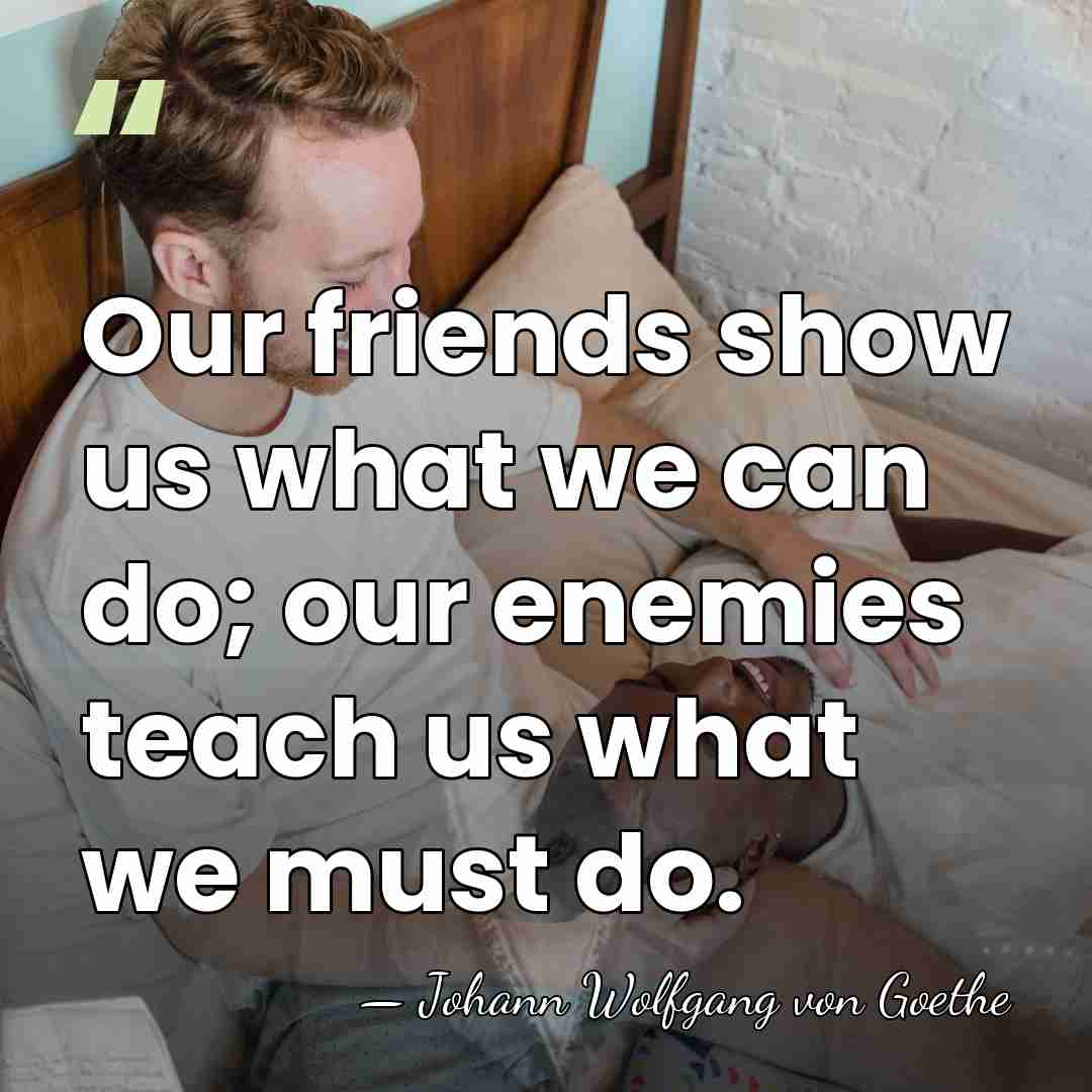 Our friends show us what we can do; our enemies teach us&hellip; - Johann Wolfgang von Goethe