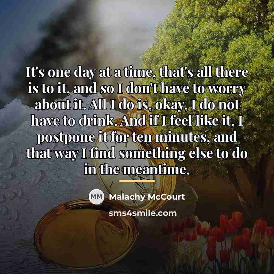 “It's one day at a time, that's all there is…” quote by Malachy McCourt
