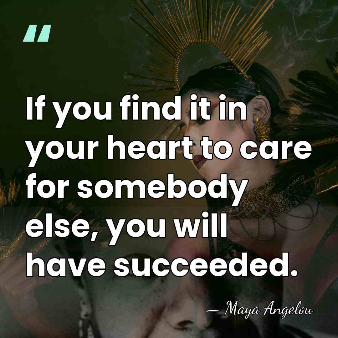 If you find it in your heart to care for somebody else,&hellip; - Maya Angelou