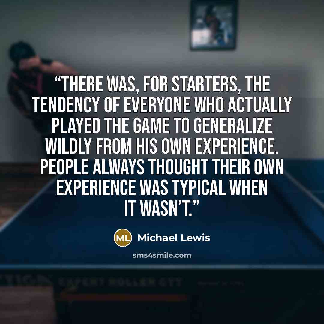 “There was, for starters, the tendency of everyone who actually played the game to generalize wildly from his own experience. People always thought their own experience was typical when it wasn’t.” quote by Michael Lewis