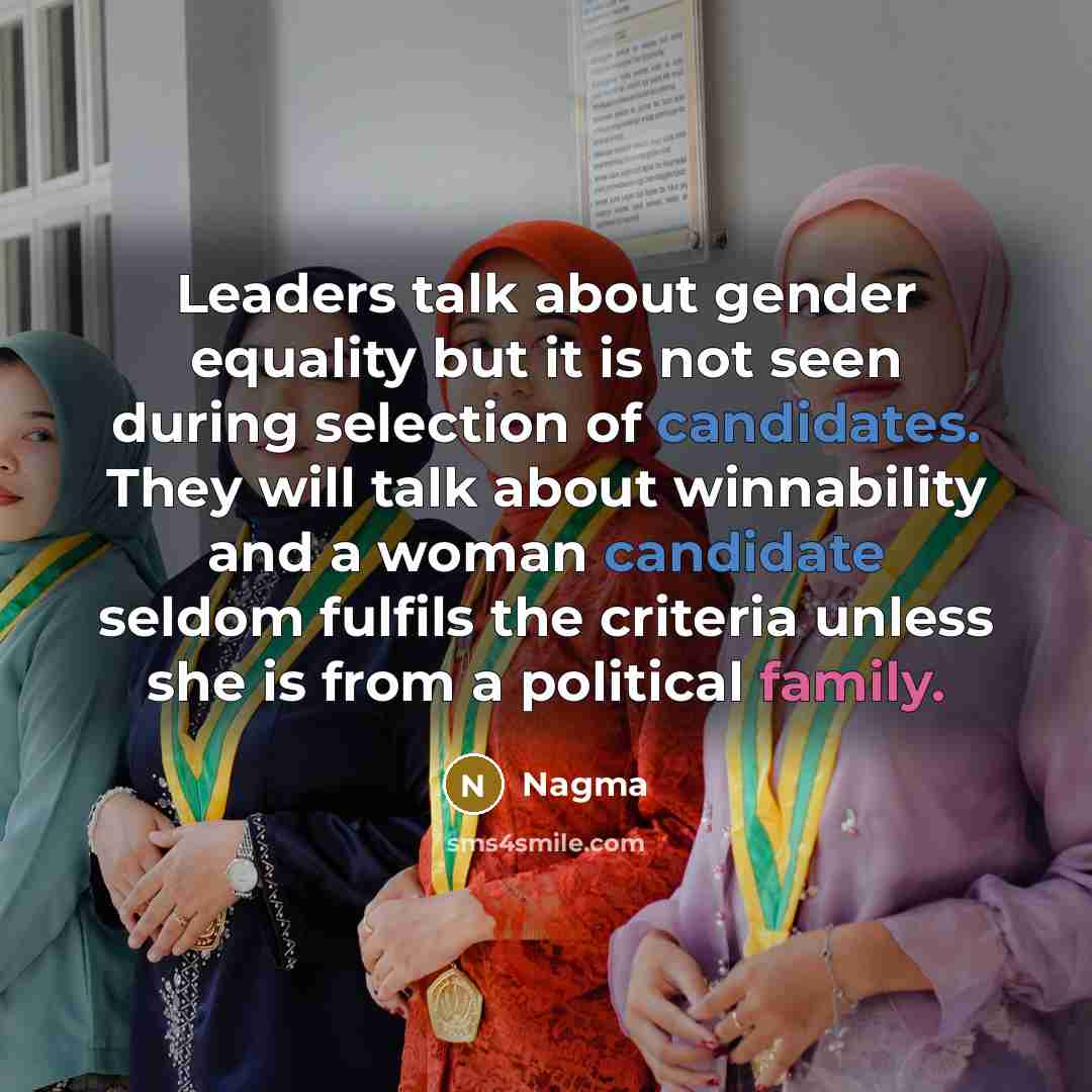 “Leaders talk about gender equality but it is not seen during selection of candidates. They will talk about winnability and a woman candidate seldom fulfils the criteria unless she is from a political family.” quote by Nagma