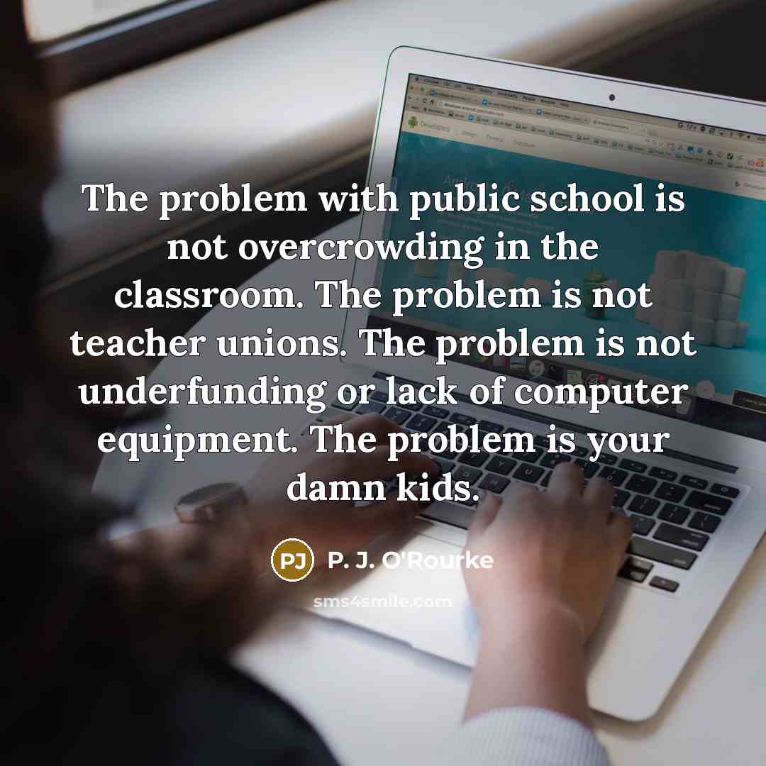 “The problem with public school is not overcrowding in the…” quote by P. J. O'Rourke