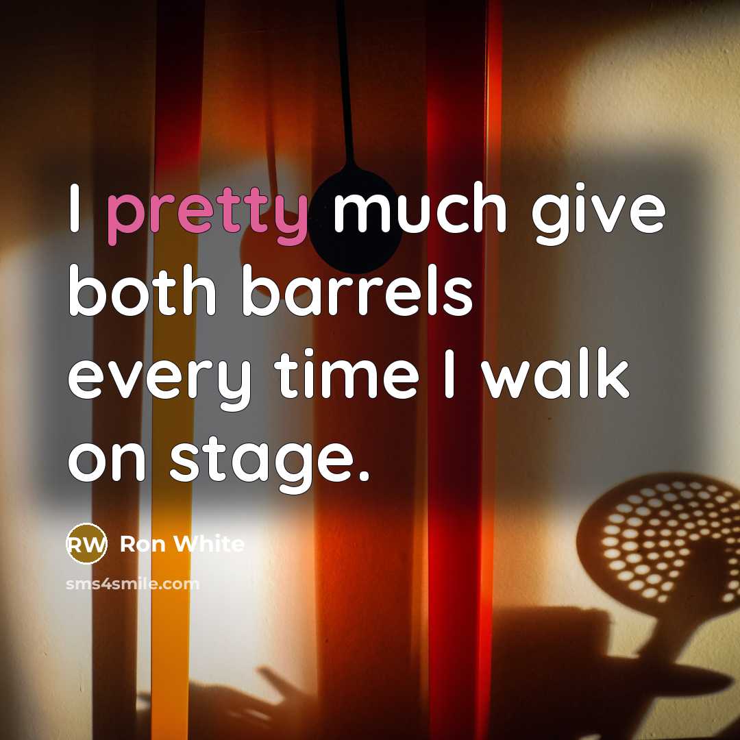 “I pretty much give both barrels every time I walk…” quote by Ron White