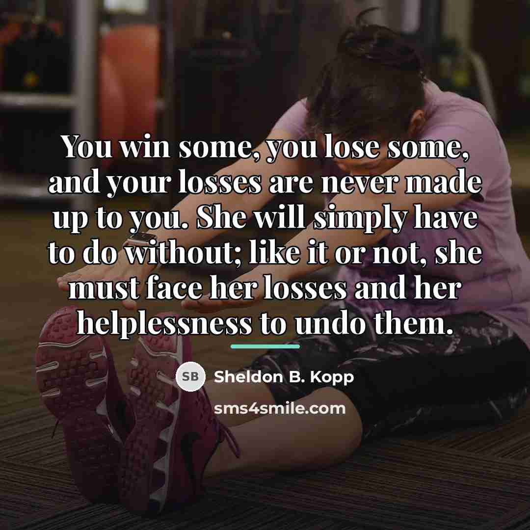 “You win some, you lose some, and your losses are…” quote by Sheldon B. Kopp