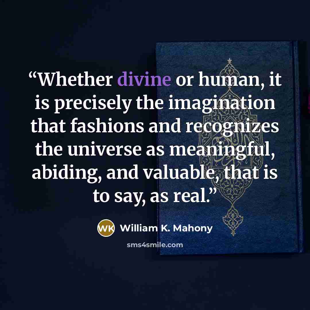 “Whether divine or human, it is precisely the imagination that fashions and recognizes the universe as meaningful, abiding, and valuable, that is to say, as real.” quote by William K. Mahony