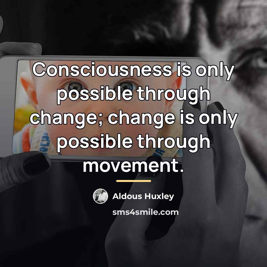 “Consciousness is only possible through change; change is only possible…” quote by Aldous Huxley