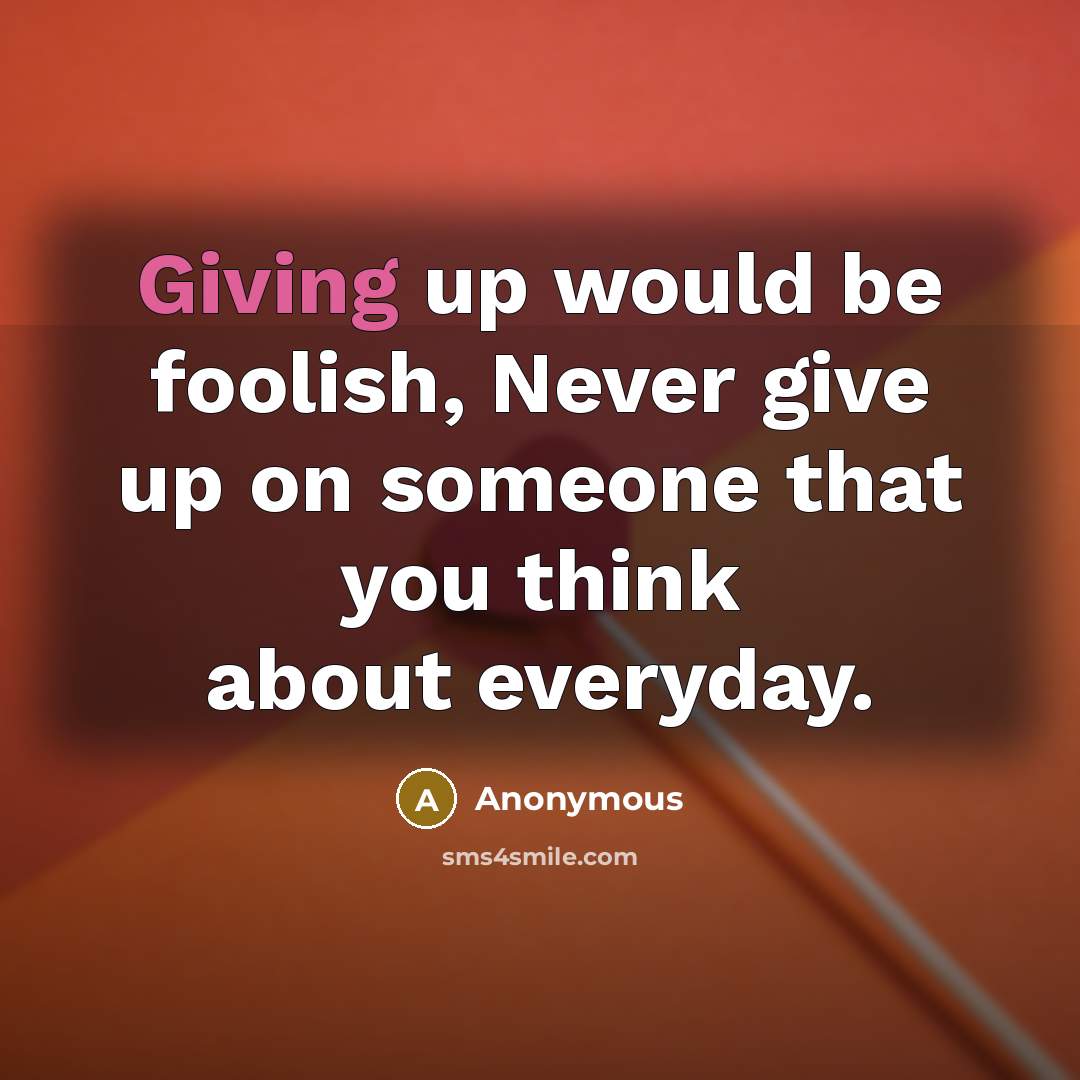 “Giving up would be foolish, Never give up on someone that you think about everyday.” quote by Anonymous