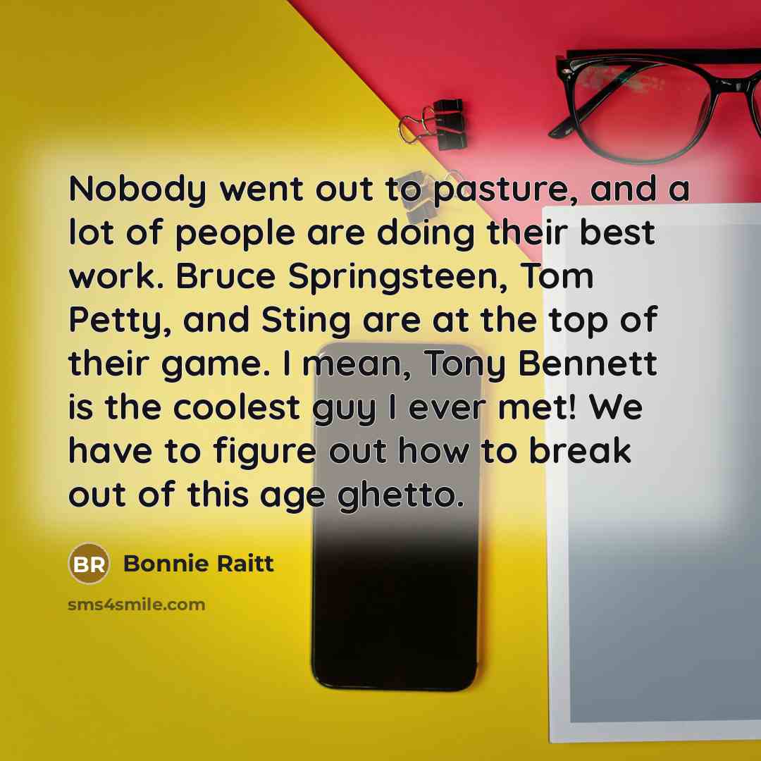 “Nobody went out to pasture, and a lot of people…” quote by Bonnie Raitt