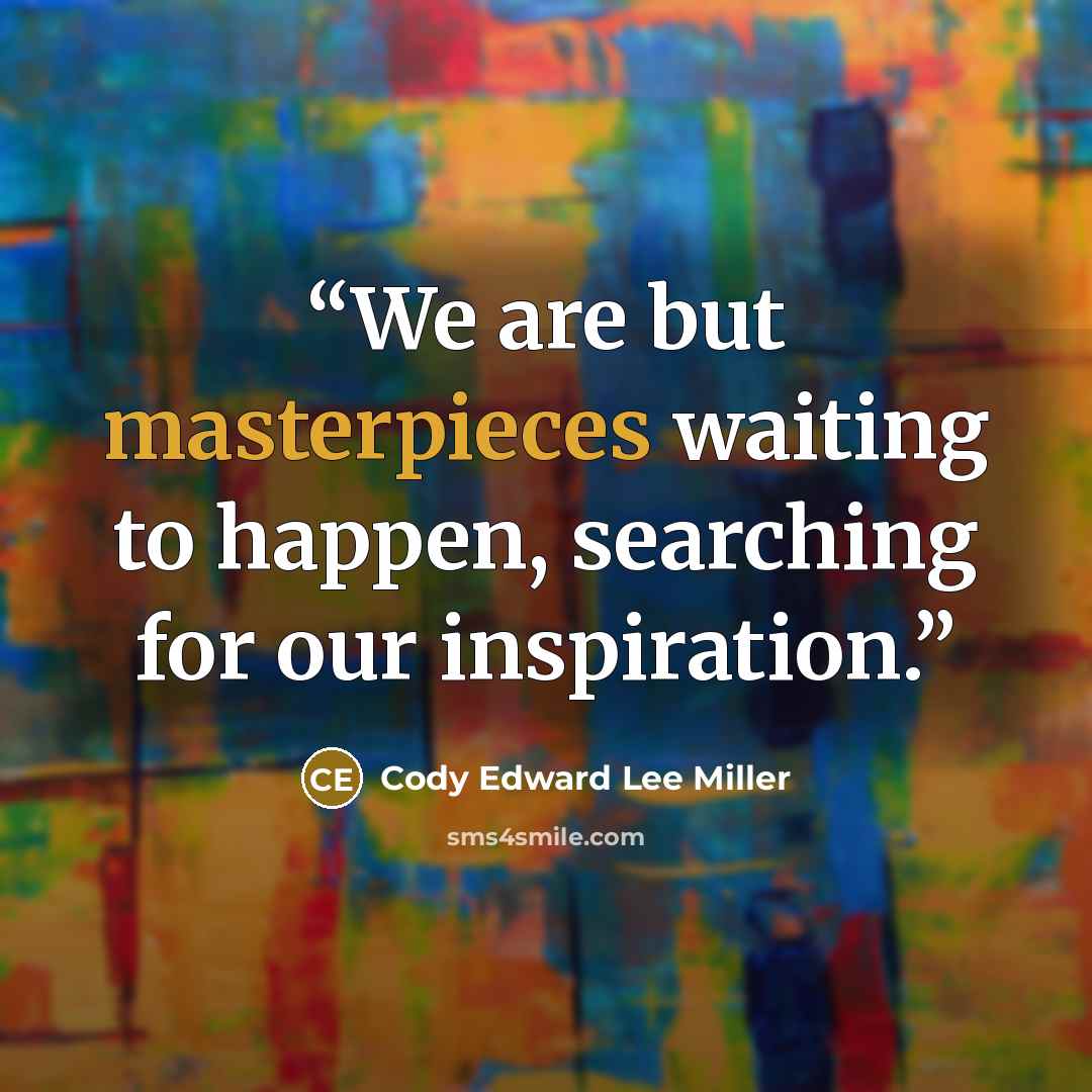 “We are but masterpieces waiting to happen, searching for our inspiration.” quote by Cody Edward Lee Miller