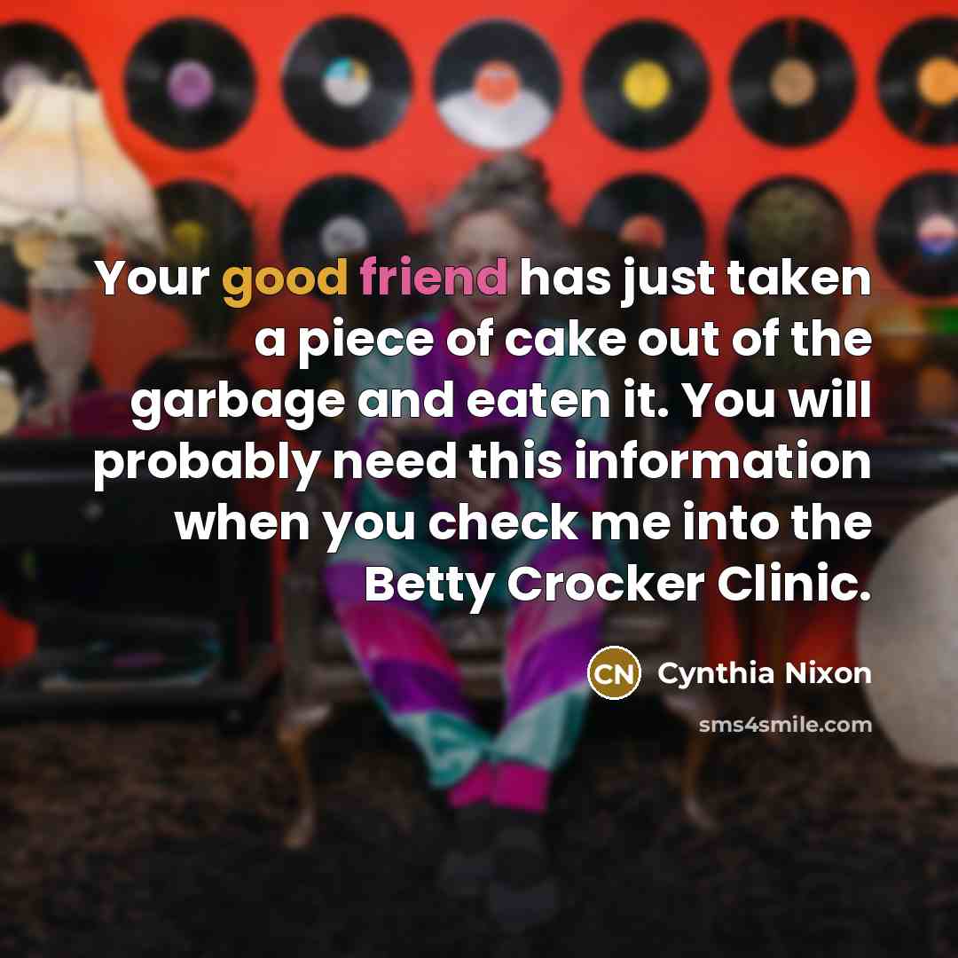 “Your good friend has just taken a piece of cake…” quote by Cynthia Nixon