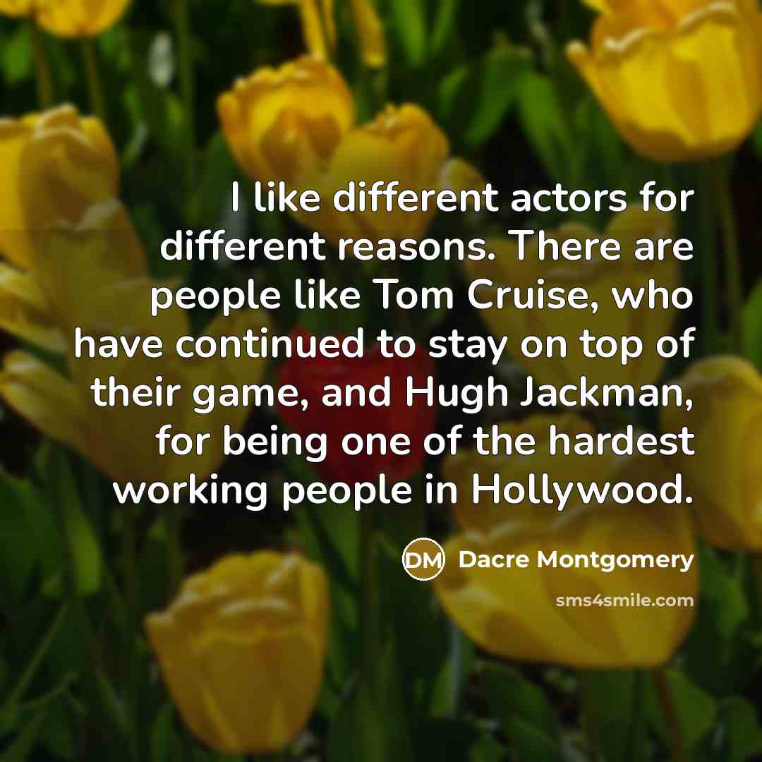 “I like different actors for different reasons. There are people like Tom Cruise, who have continued to stay on top of their game, and Hugh Jackman, for being one of the hardest working people in Hollywood.” quote by Dacre Montgomery