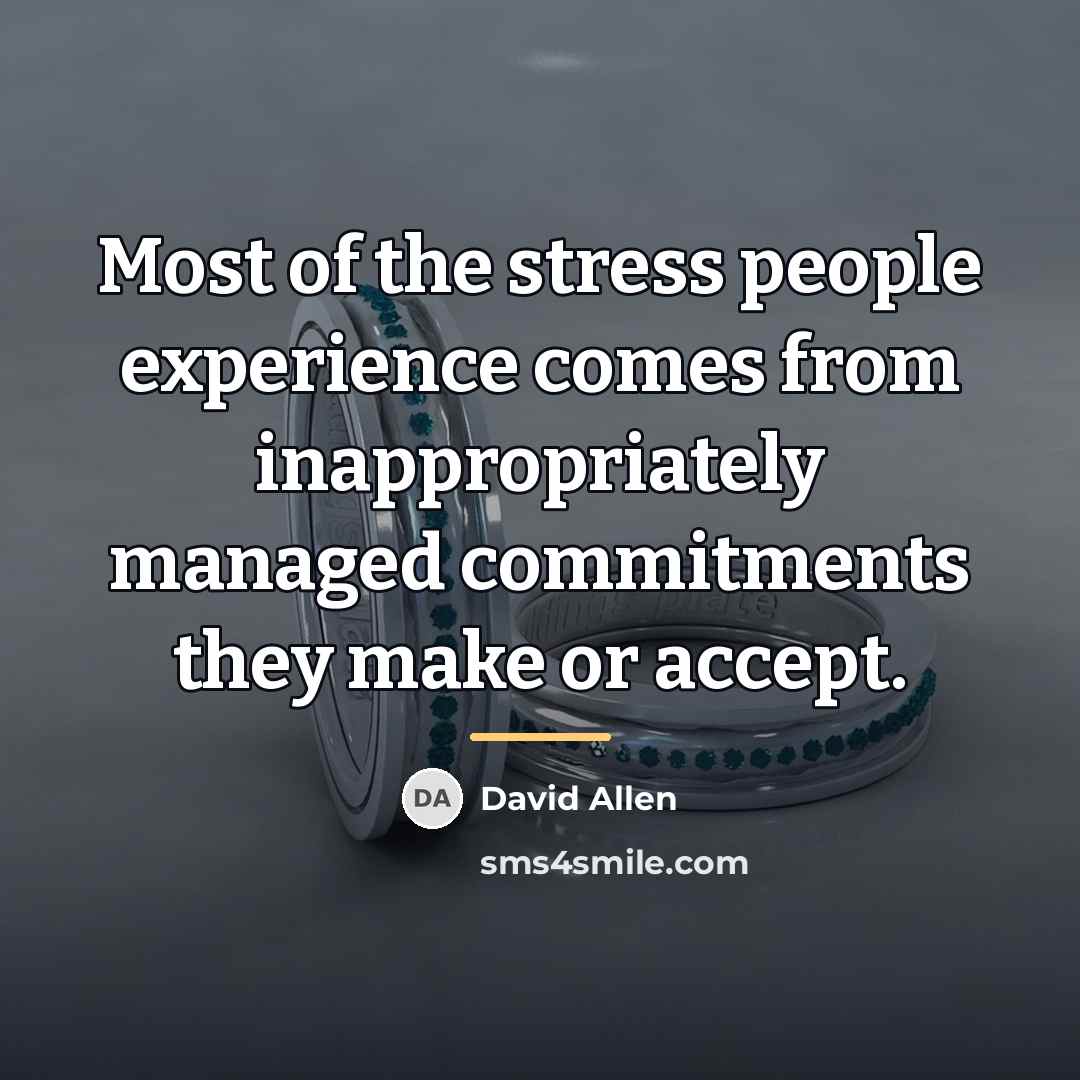 “Most of the stress people experience comes from inappropriately managed…” quote by David Allen
