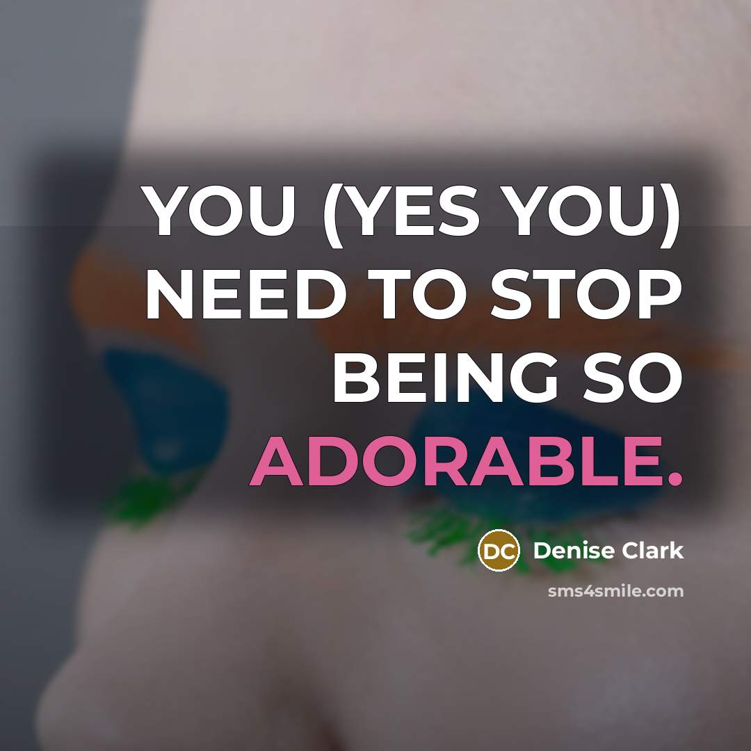 “YOU (YES YOU) NEED TO STOP BEING SO ADORABLE.…” quote by Denise Clark