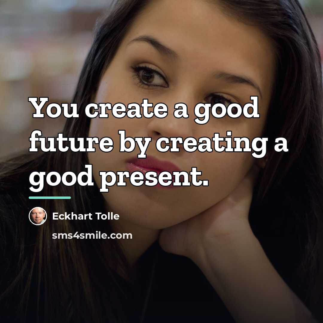 “You create a good future by creating a good present.…” quote by Eckhart Tolle
