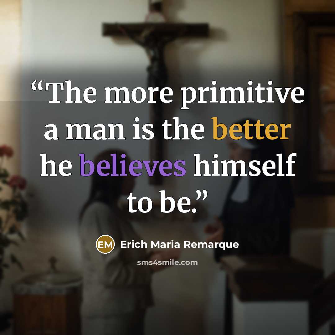 “The more primitive a man is the better he believes himself to be.” quote by Erich Maria Remarque