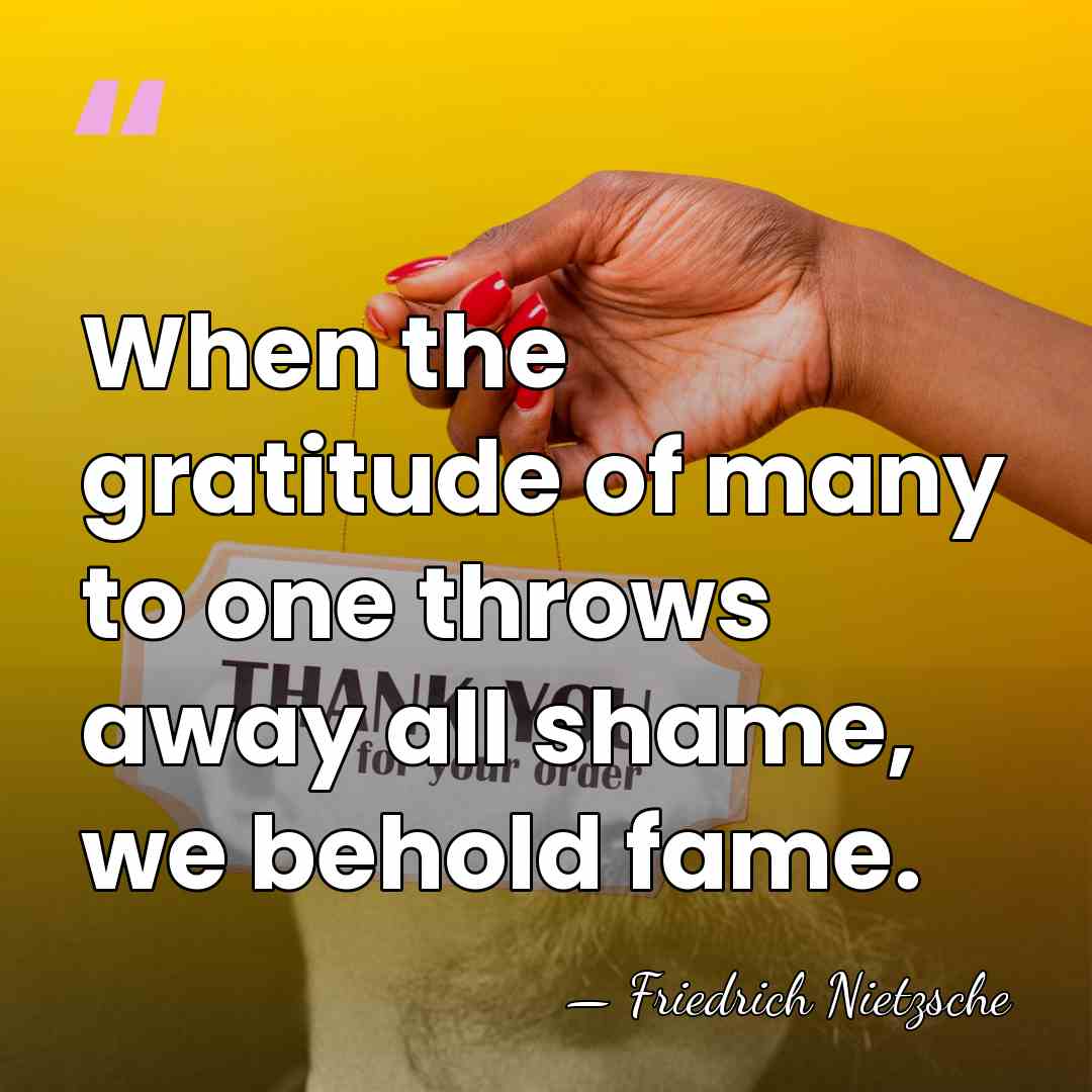 When the gratitude of many to one throws away all shame, we&hellip; - Friedrich Nietzsche
