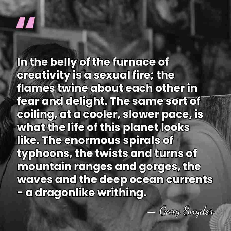In the belly of the furnace of creativity is a sexual fire;&hellip; - Gary Snyder