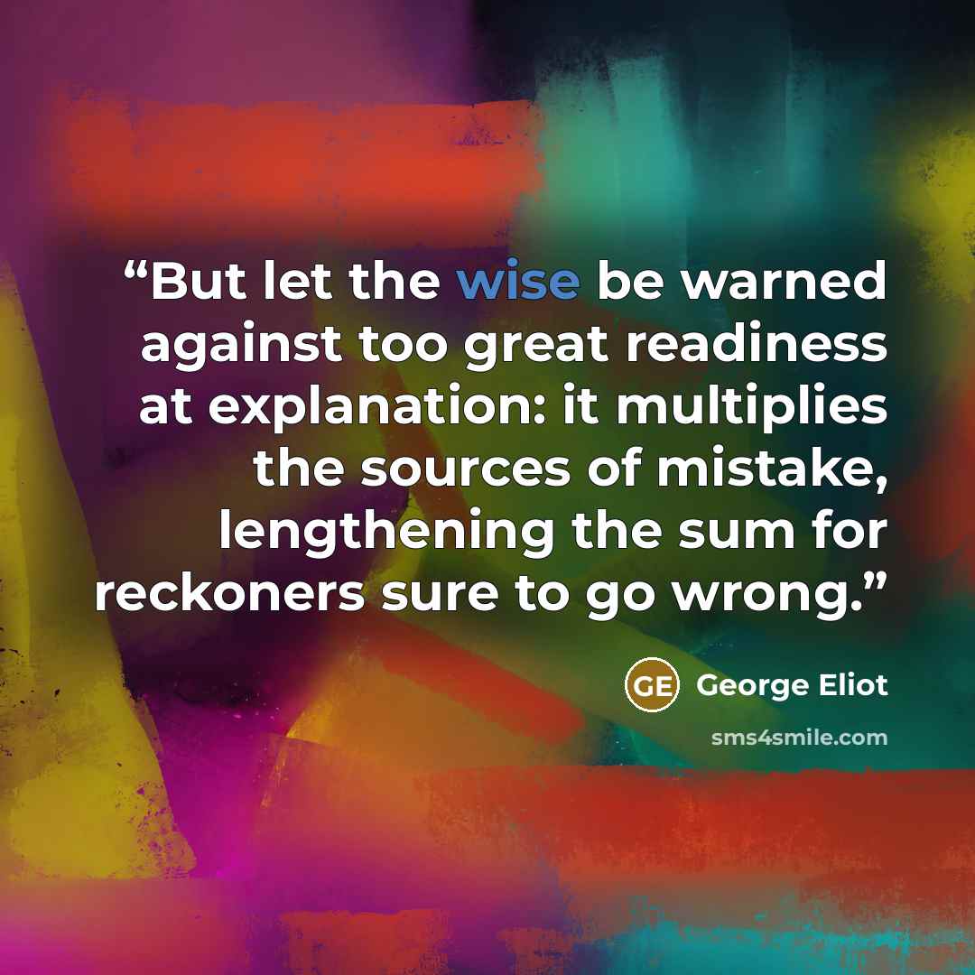 “But let the wise be warned against too great readiness at explanation: it multiplies the sources of mistake, lengthening the sum for reckoners sure to go wrong.” quote by George Eliot