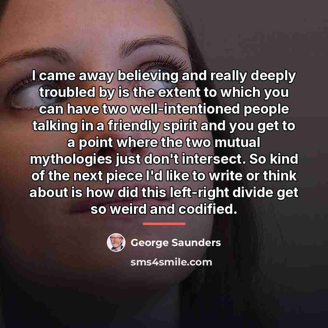 “I came away believing and really deeply troubled by is…” quote by George Saunders