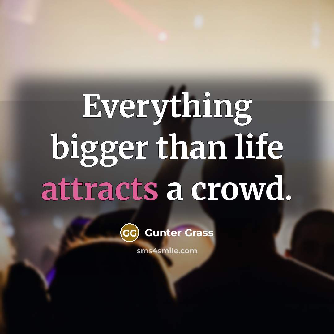 “Everything bigger than life attracts a crowd.” quote by Gunter Grass