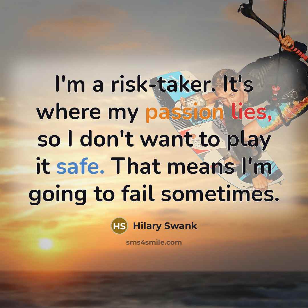 “I'm a risk-taker. It's where my passion lies, so I don't want to play it safe. That means I'm going to fail sometimes.” quote by Hilary Swank