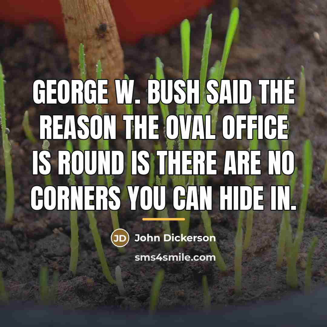 “George W. Bush said the reason the Oval Office is…” quote by John Dickerson