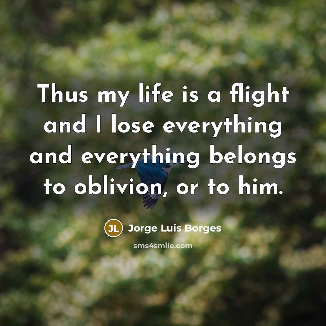 “Thus my life is a flight and I lose everything…” quote by Jorge Luis Borges
